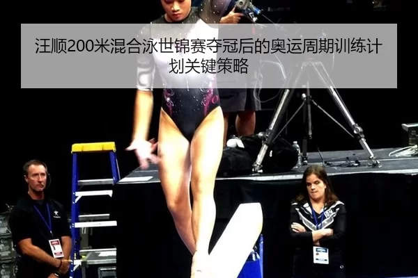 汪顺200米混合泳世锦赛夺冠后的奥运周期训练计划关键策略