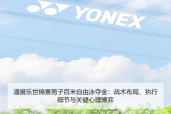 潘展乐世锦赛男子百米自由泳夺金：战术布局、执行细节与关键心理博弈