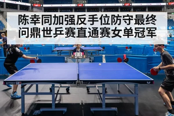 陈幸同加强反手位防守最终问鼎世乒赛直通赛女单冠军