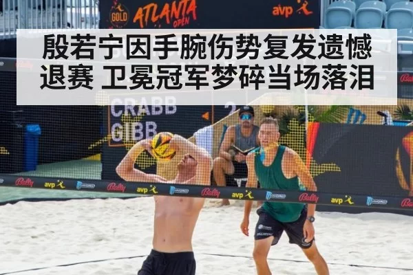 殷若宁因手腕伤势复发遗憾退赛 卫冕冠军梦碎当场落泪