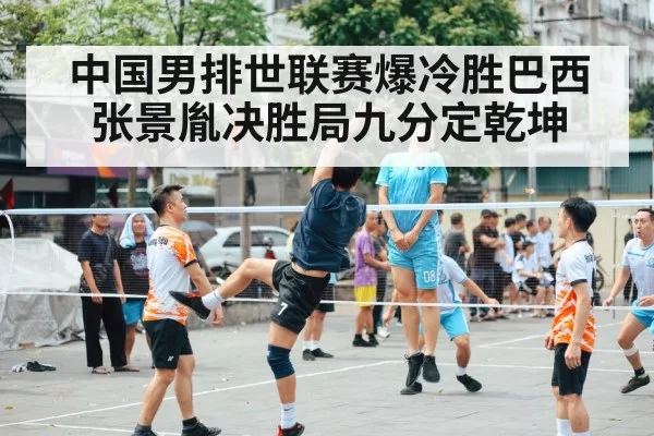 中国男排世联赛爆冷胜巴西 张景胤决胜局九分定乾坤