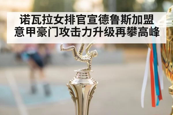 诺瓦拉女排官宣德鲁斯加盟 意甲豪门攻击力升级再攀高峰