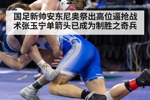 国足新帅安东尼奥祭出高位逼抢战术张玉宁单箭头已成为制胜之奇兵