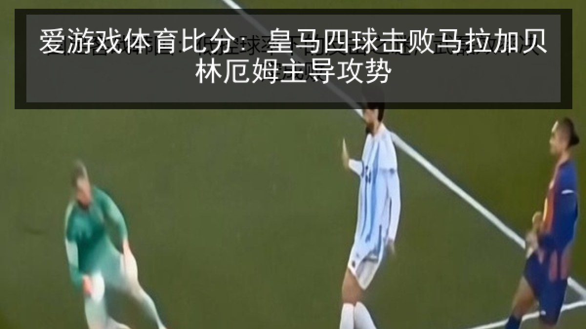 爱游戏体育比分: 皇马四球击败马拉加贝林厄姆主导攻势 爱游戏体育比分: 皇马四球击败马拉加贝林厄姆主导攻势