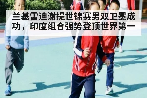 兰基雷迪谢提世锦赛男双卫冕成功,印度组合强势登顶世界第一