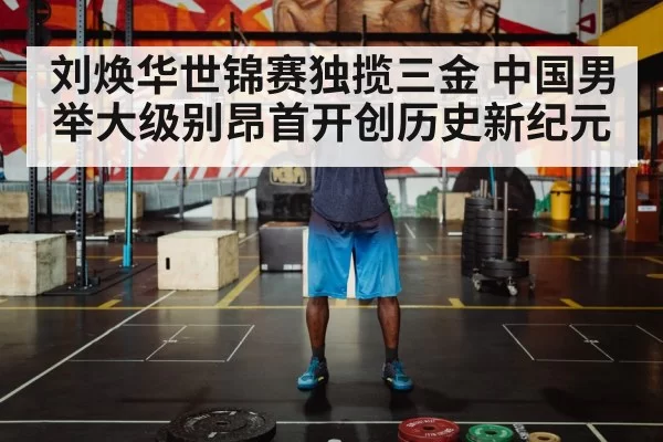 刘焕华世锦赛独揽三金 中国男举大级别昂首开创历史新纪元