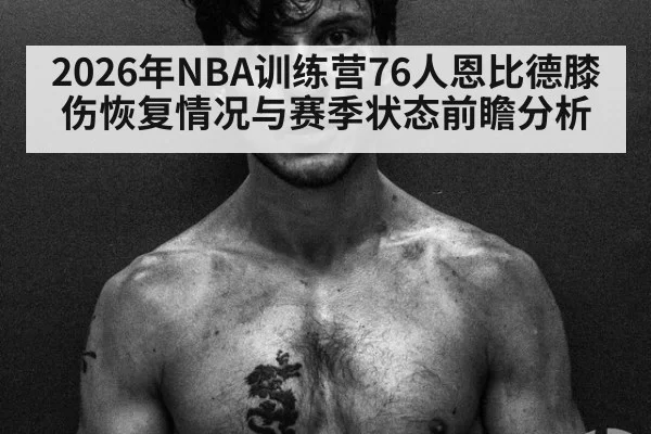 2026年NBA训练营76人恩比德膝伤恢复情况与赛季状态前瞻分析