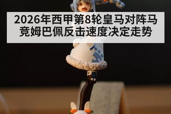 2026年西甲第8轮皇马对阵马竞姆巴佩反击速度决定走势