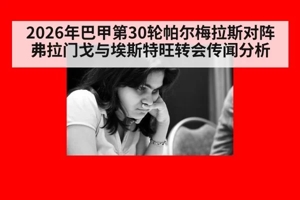 2026年巴甲第30轮帕尔梅拉斯对阵弗拉门戈与埃斯特旺转会传闻分析