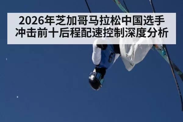 2026年芝加哥马拉松中国选手冲击前十后程配速控制深度分析